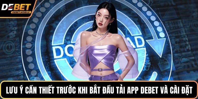 Lưu ý cần thiết trước khi bắt đầu tải app DEBET và cài đặt